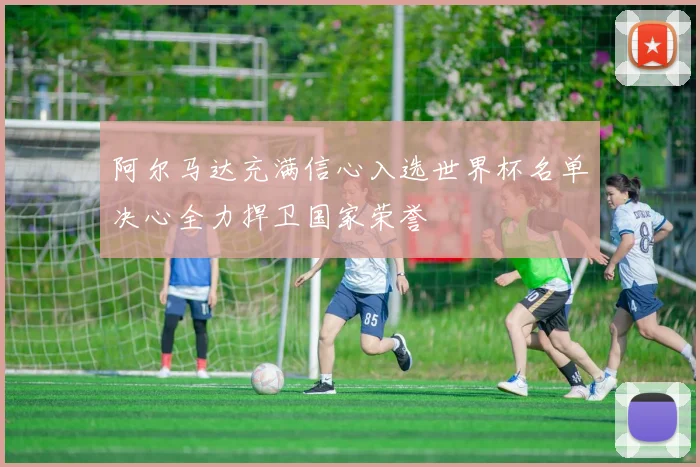 阿尔马达充满信心入选世界杯名单决心全力捍卫国家荣誉