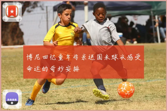 博尼回忆童年母亲送国米球衣感受命运的奇妙安排