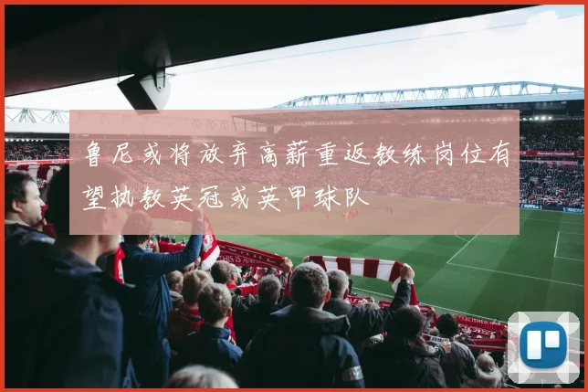 鲁尼或将放弃高薪重返教练岗位有望执教英冠或英甲球队