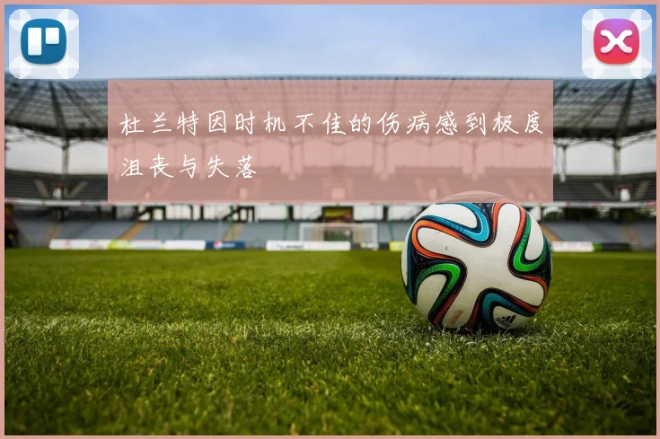 杜兰特因时机不佳的伤病感到极度沮丧与失落