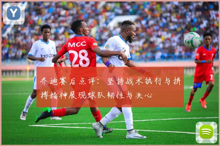 乔迪赛后点评：坚持战术执行与拼搏精神展现球队韧性与决心
