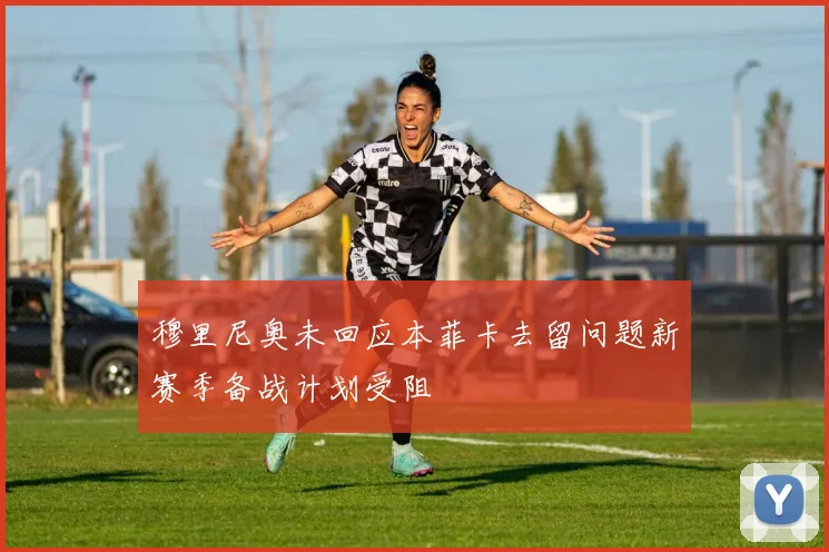 穆里尼奥未回应本菲卡去留问题新赛季备战计划受阻