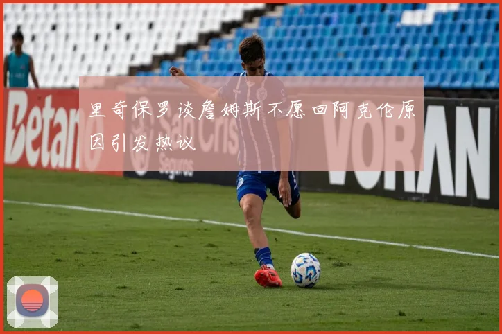 里奇保罗谈詹姆斯不愿回阿克伦原因引发热议