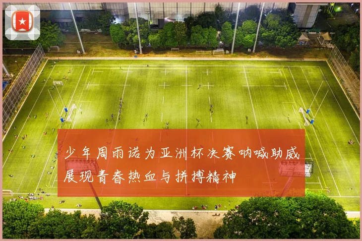少年周雨诺为亚洲杯决赛呐喊助威展现青春热血与拼搏精神