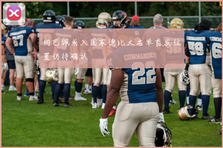 姆巴佩或入国家德比大名单首发位置仍待确认