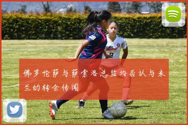 佛罗伦萨与萨索洛总监均否认与米兰的转会传闻