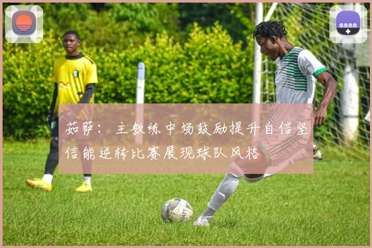 茹萨：主教练中场鼓励提升自信坚信能逆转比赛展现球队风格