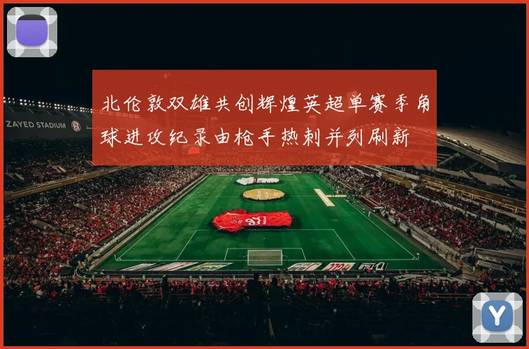 北伦敦双雄共创辉煌英超单赛季角球进攻纪录由枪手热刺并列刷新