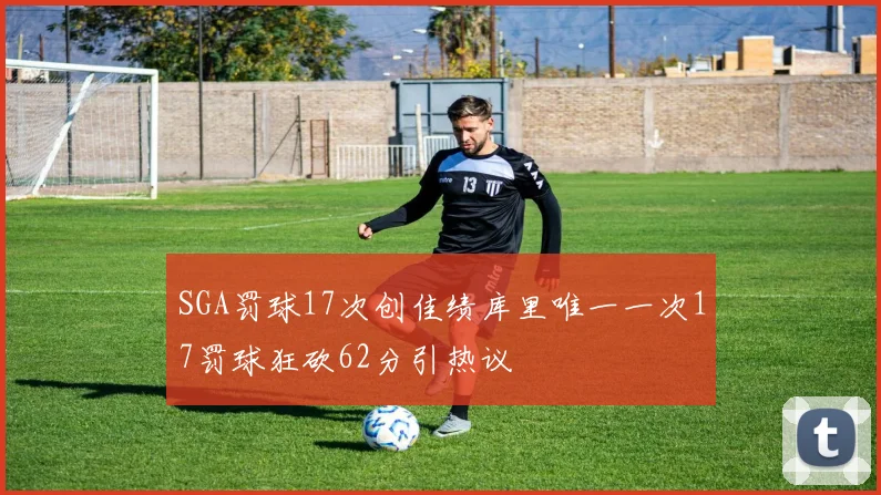 SGA罚球17次创佳绩库里唯一一次17罚球狂砍62分引热议