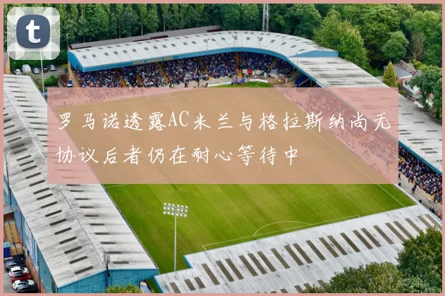 罗马诺透露AC米兰与格拉斯纳尚无协议后者仍在耐心等待中
