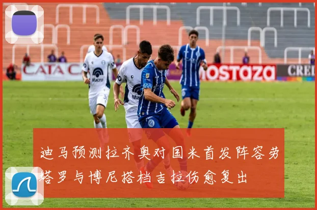 迪马预测拉齐奥对国米首发阵容劳塔罗与博尼搭档吉拉伤愈复出