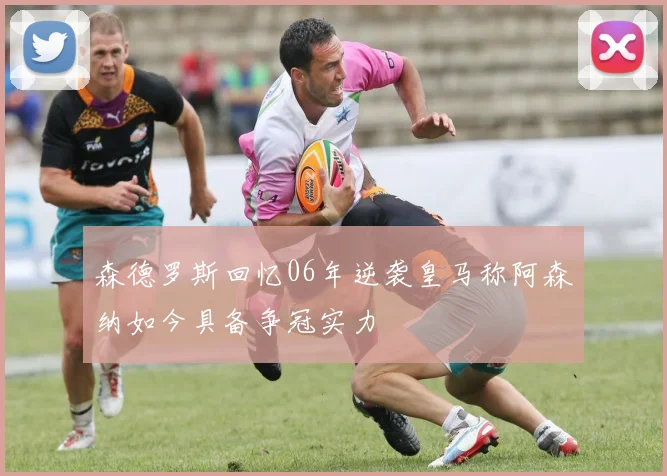 森德罗斯回忆06年逆袭皇马称阿森纳如今具备争冠实力
