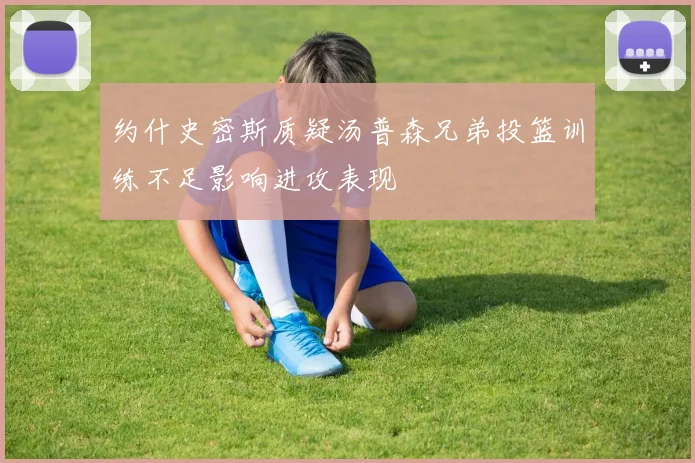 约什史密斯质疑汤普森兄弟投篮训练不足影响进攻表现