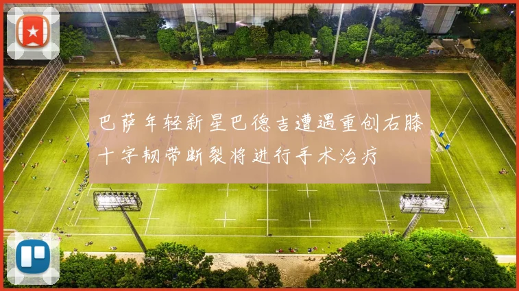 巴萨年轻新星巴德吉遭遇重创右膝十字韧带断裂将进行手术治疗