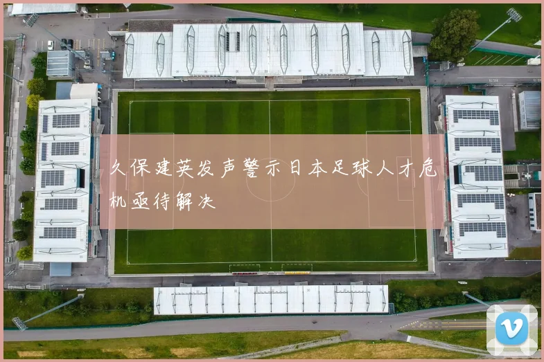 久保建英发声警示日本足球人才危机亟待解决