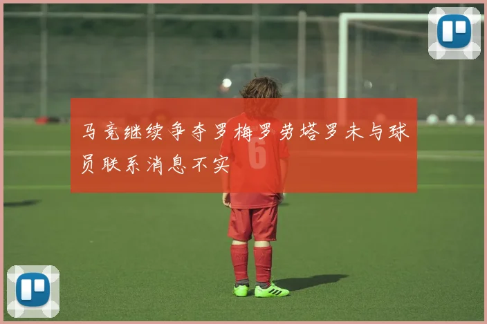 马竞继续争夺罗梅罗劳塔罗未与球员联系消息不实
