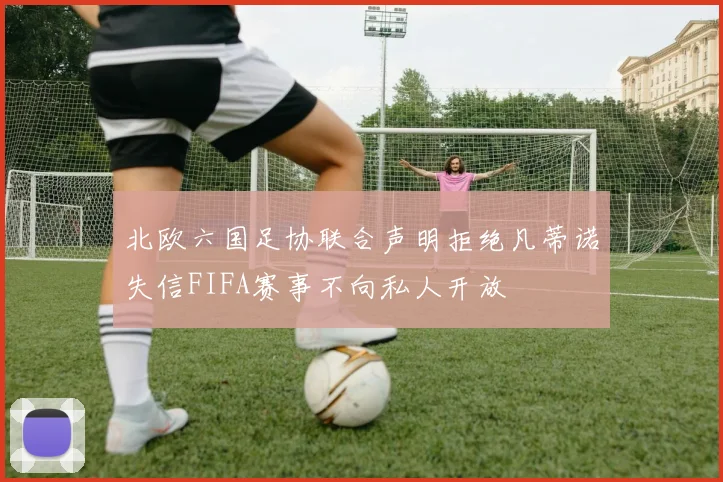 北欧六国足协联合声明拒绝凡蒂诺失信FIFA赛事不向私人开放